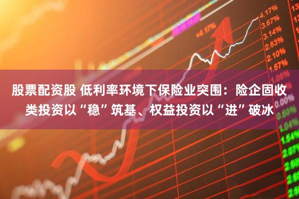 股票配资股 低利率环境下保险业突围：险企固收类投资以“稳”筑基、权益投资以“进”破冰