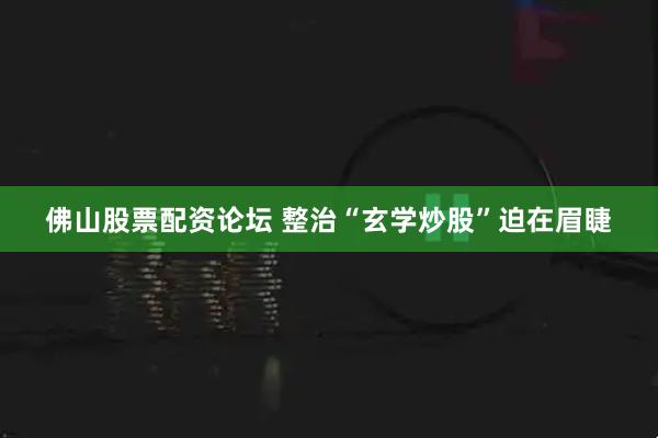 佛山股票配资论坛 整治“玄学炒股”迫在眉睫