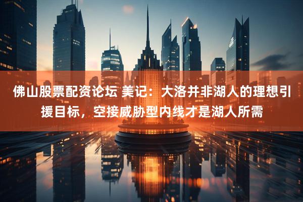 佛山股票配资论坛 美记：大洛并非湖人的理想引援目标，空接威胁型内线才是湖人所需