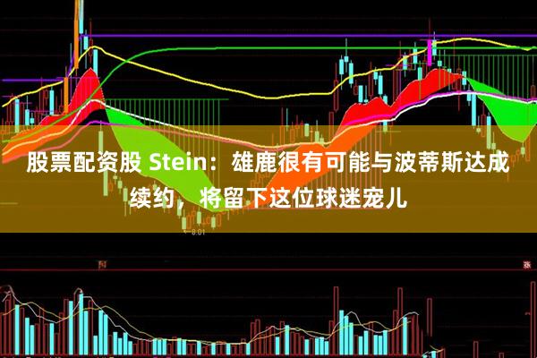 股票配资股 Stein：雄鹿很有可能与波蒂斯达成续约，将留下这位球迷宠儿