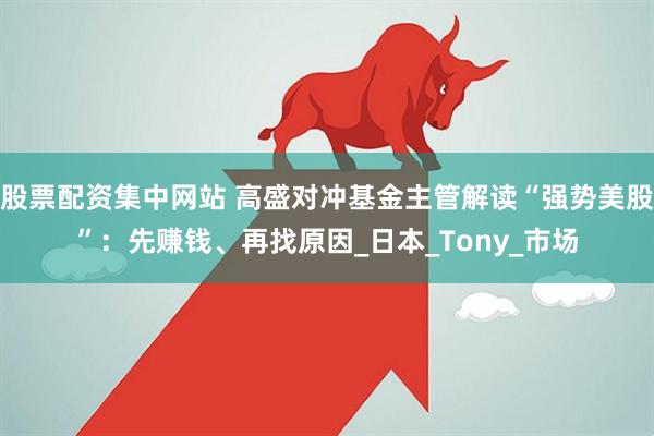 股票配资集中网站 高盛对冲基金主管解读“强势美股”：先赚钱、再找原因_日本_Tony_市场