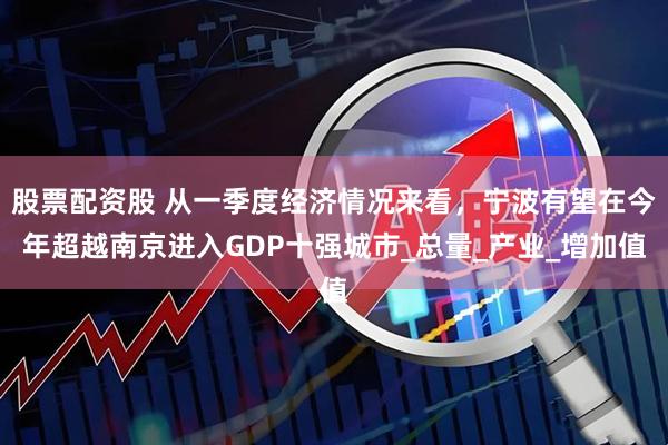 股票配资股 从一季度经济情况来看，宁波有望在今年超越南京进入GDP十强城市_总量_产业_增加值