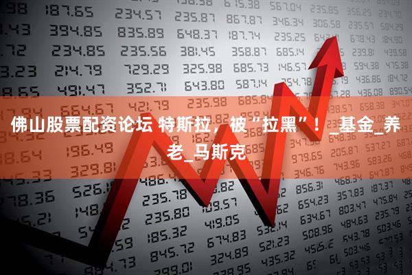 佛山股票配资论坛 特斯拉，被“拉黑”！_基金_养老_马斯克