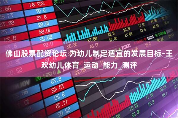 佛山股票配资论坛 为幼儿制定适宜的发展目标-王欢幼儿体育_运动_能力_测评
