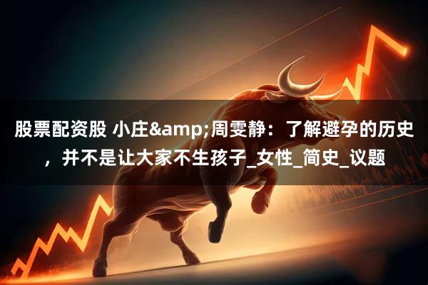 股票配资股 小庄&周雯静：了解避孕的历史，并不是让大家不生孩子_女性_简史_议题