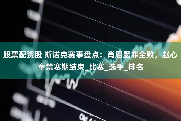 股票配资股 斯诺克赛事盘点：肖恩墨菲全败，赵心童禁赛期结束_比赛_选手_排名