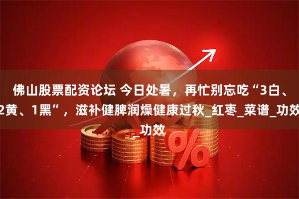 佛山股票配资论坛 今日处暑，再忙别忘吃“3白、2黄、1黑”，滋补健脾润燥健康过秋_红枣_菜谱_功效