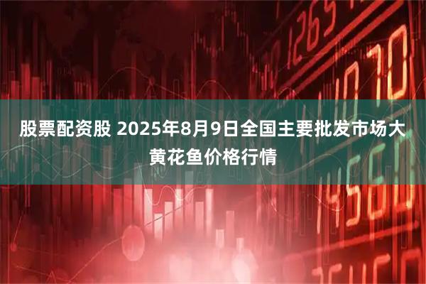 股票配资股 2025年8月9日全国主要批发市场大黄花鱼价格行情