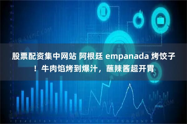 股票配资集中网站 阿根廷 empanada 烤饺子！牛肉馅烤到爆汁，蘸辣酱超开胃