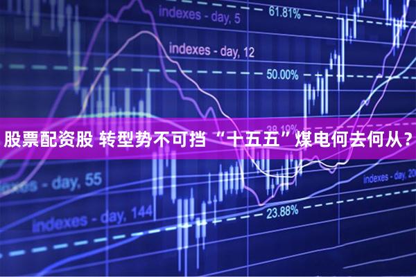 股票配资股 转型势不可挡 “十五五”煤电何去何从？