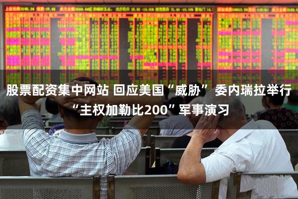 股票配资集中网站 回应美国“威胁” 委内瑞拉举行“主权加勒比200”军事演习