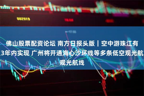 佛山股票配资论坛 南方日报头版｜空中游珠江有望3年内实现 广州将开通海心沙环线等多条低空观光航线