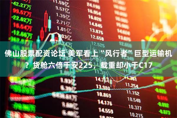 佛山股票配资论坛 美军看上“风行者”巨型运输机？货舱六倍于安225，载重却小于C17