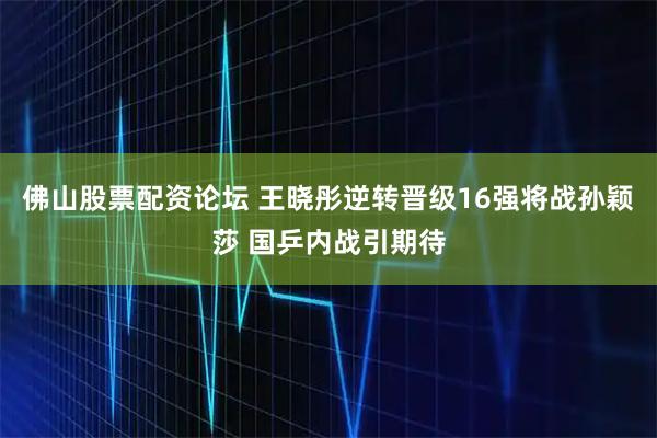 佛山股票配资论坛 王晓彤逆转晋级16强将战孙颖莎 国乒内战引期待