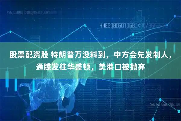 股票配资股 特朗普万没料到，中方会先发制人，通牒发往华盛顿，美港口被抛弃