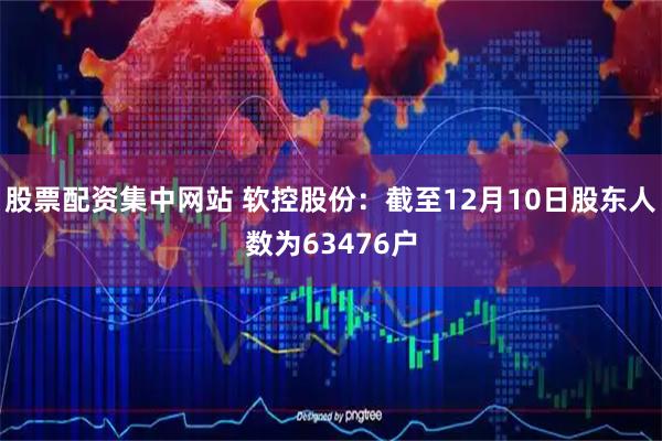 股票配资集中网站 软控股份：截至12月10日股东人数为63476户