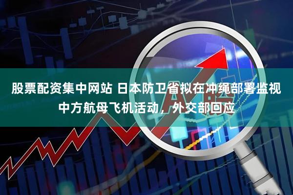 股票配资集中网站 日本防卫省拟在冲绳部署监视中方航母飞机活动，外交部回应