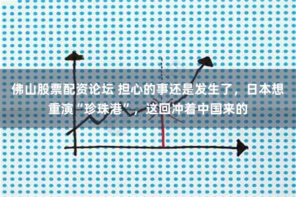 佛山股票配资论坛 担心的事还是发生了，日本想重演“珍珠港”，这回冲着中国来的
