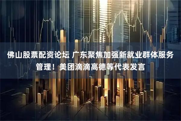 佛山股票配资论坛 广东聚焦加强新就业群体服务管理！美团滴滴高德等代表发言