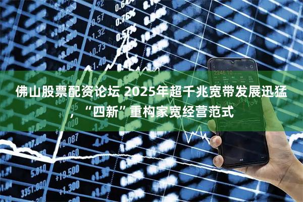 佛山股票配资论坛 2025年超千兆宽带发展迅猛，“四新”重构家宽经营范式