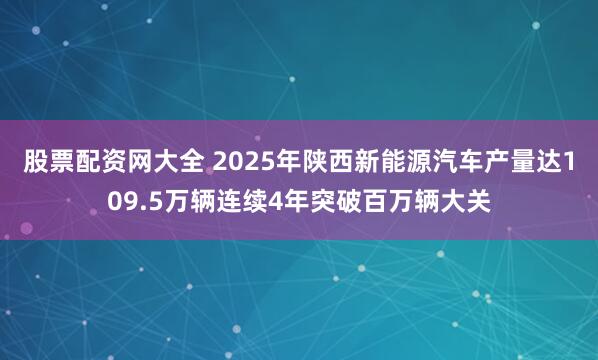 股票配资网大全 2025年陕西新能源汽车产量达109.5万辆连续4年突破百万辆大关