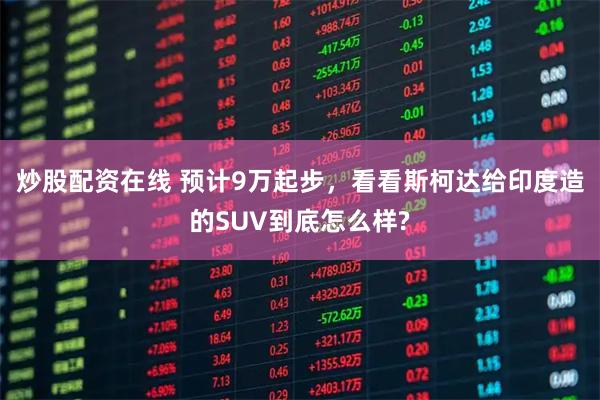 炒股配资在线 预计9万起步，看看斯柯达给印度造的SUV到底怎么样?