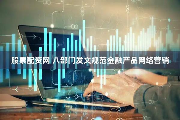 股票配资网 八部门发文规范金融产品网络营销