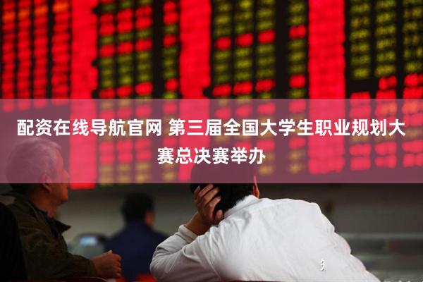 配资在线导航官网 第三届全国大学生职业规划大赛总决赛举办