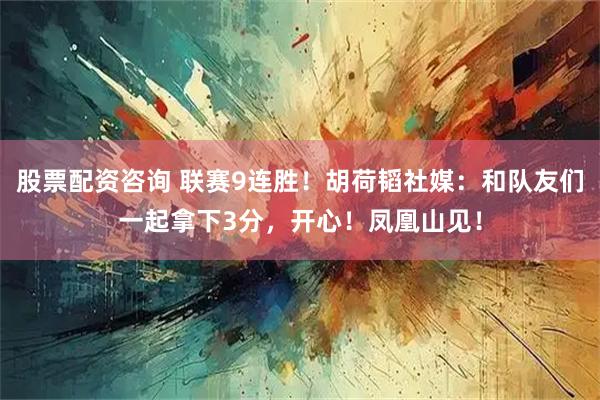 股票配资咨询 联赛9连胜！胡荷韬社媒：和队友们一起拿下3分，开心！凤凰山见！