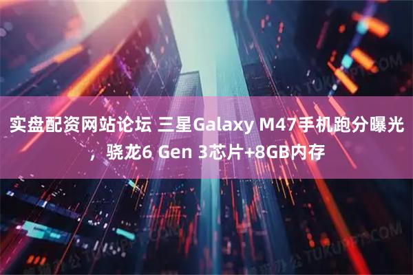 实盘配资网站论坛 三星Galaxy M47手机跑分曝光，骁龙6 Gen 3芯片+8GB内存