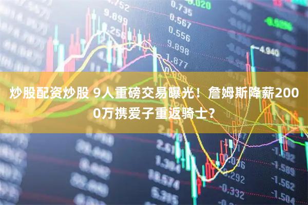 炒股配资炒股 9人重磅交易曝光！詹姆斯降薪2000万携爱子重返骑士？