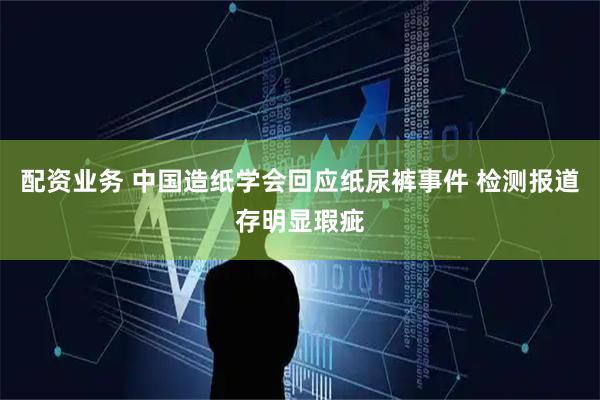 配资业务 中国造纸学会回应纸尿裤事件 检测报道存明显瑕疵
