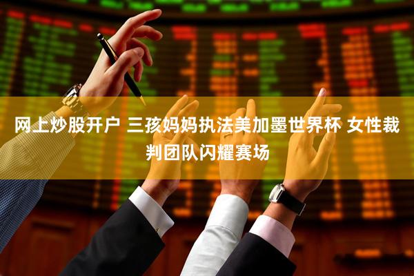 网上炒股开户 三孩妈妈执法美加墨世界杯 女性裁判团队闪耀赛场